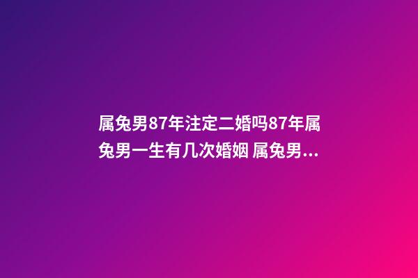属兔男87年注定二婚吗87年属兔男一生有几次婚姻 属兔男87年注定二婚吗 87年属兔最晚结婚-第1张-观点-玄机派